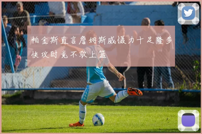 帕金斯直言詹姆斯威慑力十足隆多快攻时竟不敢上篮