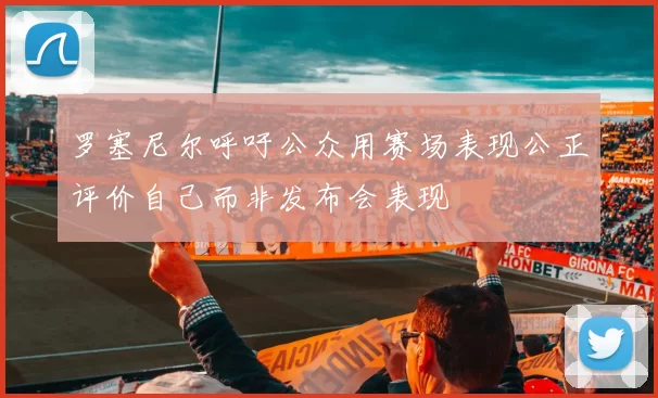 罗塞尼尔呼吁公众用赛场表现公正评价自己而非发布会表现