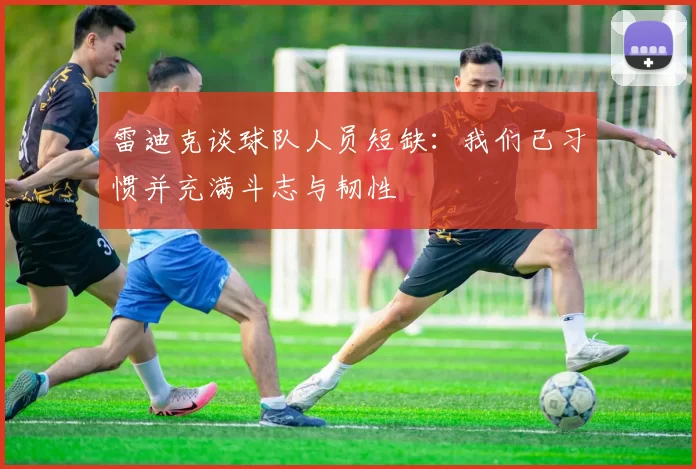 雷迪克谈球队人员短缺：我们已习惯并充满斗志与韧性