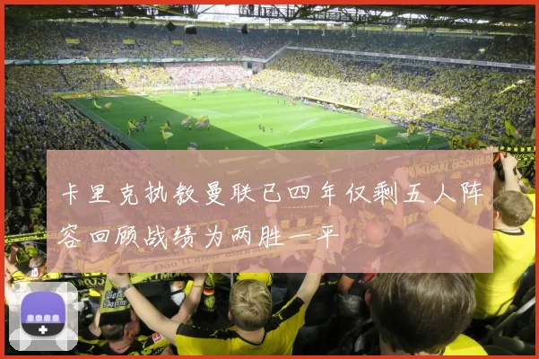 卡里克执教曼联已四年仅剩五人阵容回顾战绩为两胜一平