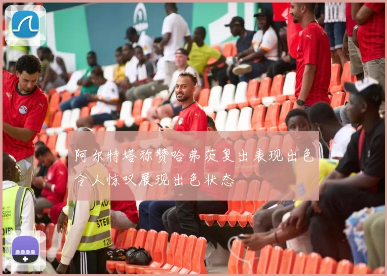 阿尔特塔称赞哈弗茨复出表现出色令人惊叹展现出色状态