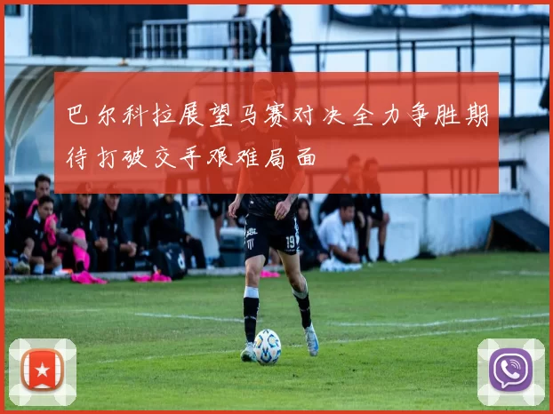 巴尔科拉展望马赛对决全力争胜期待打破交手艰难局面