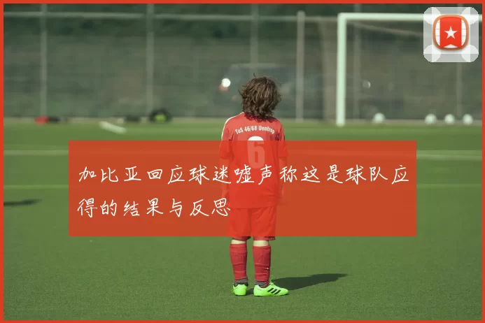 加比亚回应球迷嘘声称这是球队应得的结果与反思