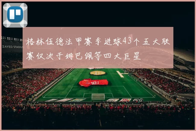 格林伍德法甲赛季进球43个五大联赛仅次于姆巴佩等四大巨星