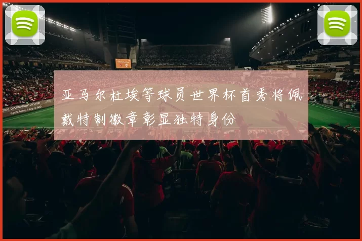 亚马尔杜埃等球员世界杯首秀将佩戴特制徽章彰显独特身份