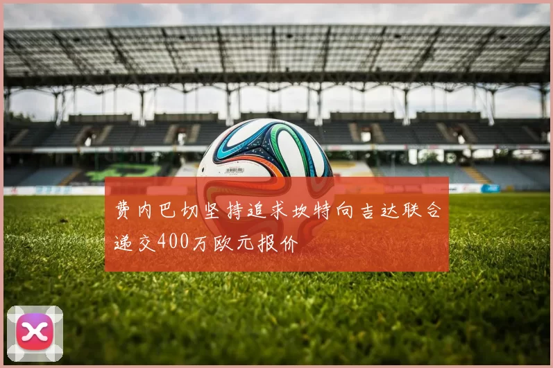 费内巴切坚持追求坎特向吉达联合递交400万欧元报价