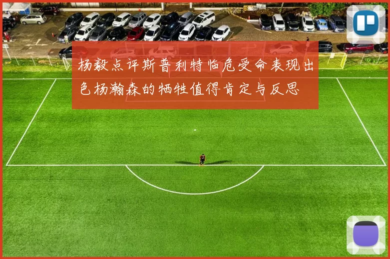 杨毅点评斯普利特临危受命表现出色杨瀚森的牺牲值得肯定与反思
