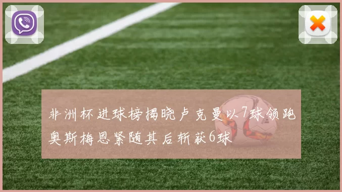 非洲杯进球榜揭晓卢克曼以7球领跑奥斯梅恩紧随其后斩获6球