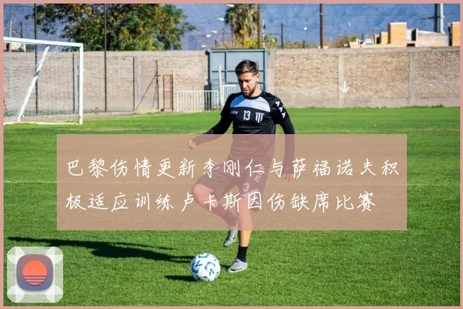 巴黎伤情更新李刚仁与萨福诺夫积极适应训练卢卡斯因伤缺席比赛