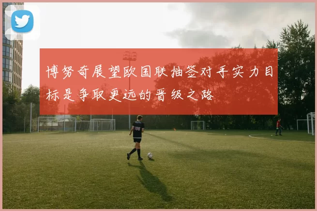 博努奇展望欧国联抽签对手实力目标是争取更远的晋级之路
