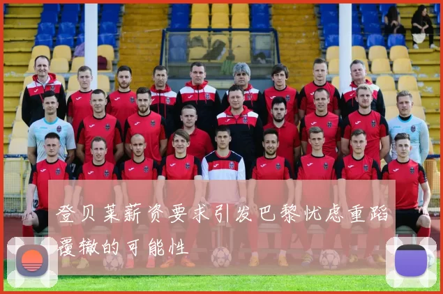 登贝莱薪资要求引发巴黎忧虑重蹈覆辙的可能性