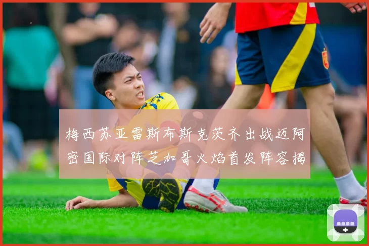 梅西苏亚雷斯布斯克茨齐出战迈阿密国际对阵芝加哥火焰首发阵容揭晓