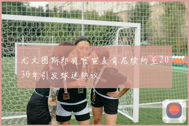 尤文图斯即将官宣麦肯尼续约至2030年引发球迷热议