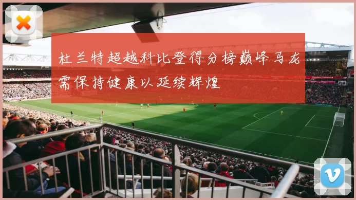 杜兰特超越科比登得分榜巅峰马龙需保持健康以延续辉煌