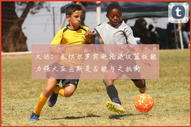 火记：米切尔罗宾逊抢进攻篮板能力强大亚当斯是否能与之抗衡