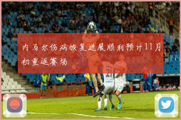 内马尔伤病恢复进展顺利预计11月初重返赛场